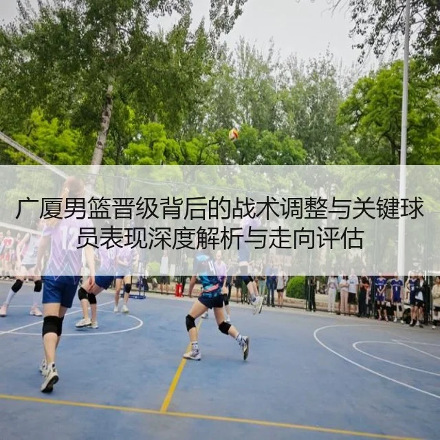 广厦男篮晋级背后的战术调整与关键球员表现深度解析与走向评估